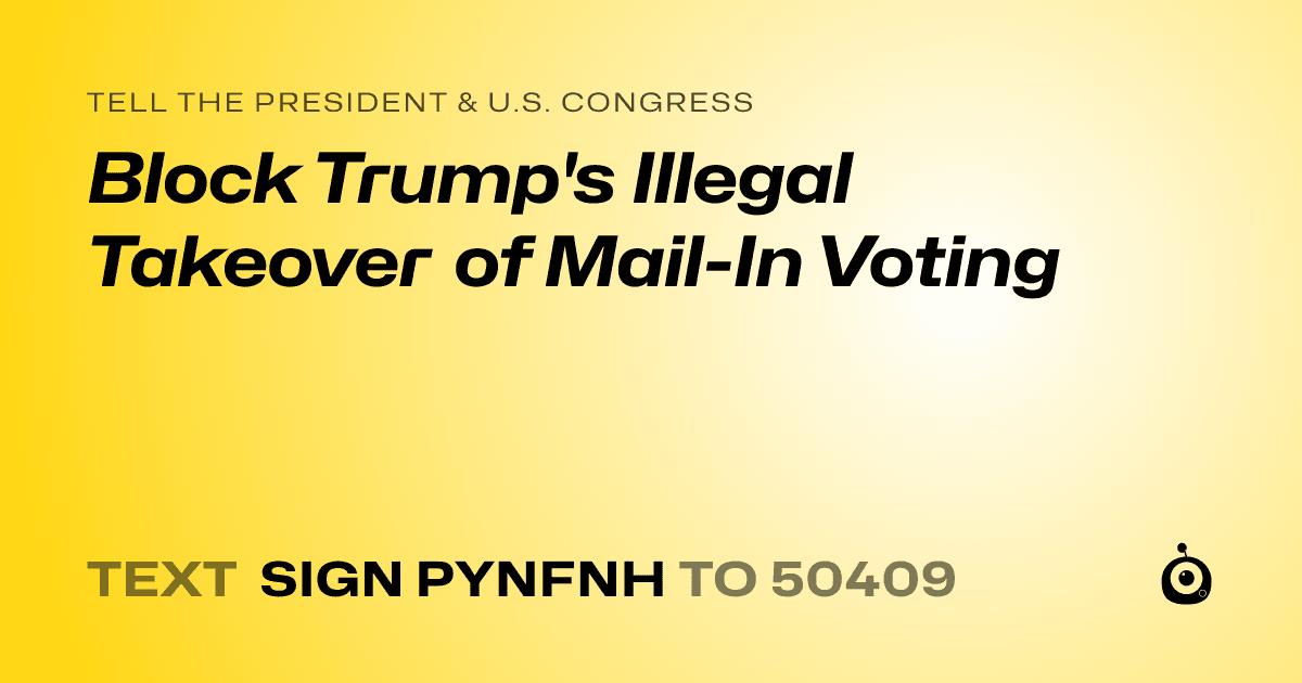 A shareable card that reads "tell the President & U.S. Congress: Block Trump's Illegal Takeover of Mail-In Voting" followed by "text sign PYNFNH to 50409"