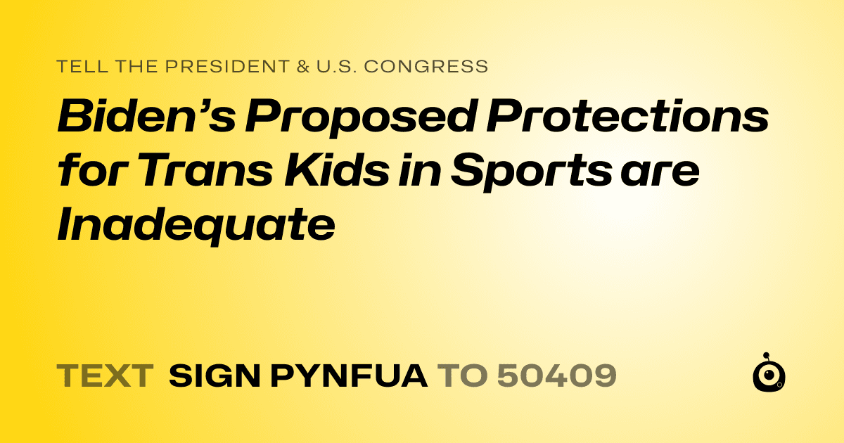 A shareable card that reads "tell the President & U.S. Congress: Biden’s Proposed Protections for Trans Kids in Sports are Inadequate" followed by "text sign PYNFUA to 50409"