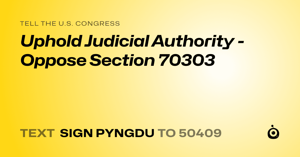A shareable card that reads "tell the U.S. Congress: Uphold Judicial Authority - Oppose Section 70303" followed by "text sign PYNGDU to 50409"