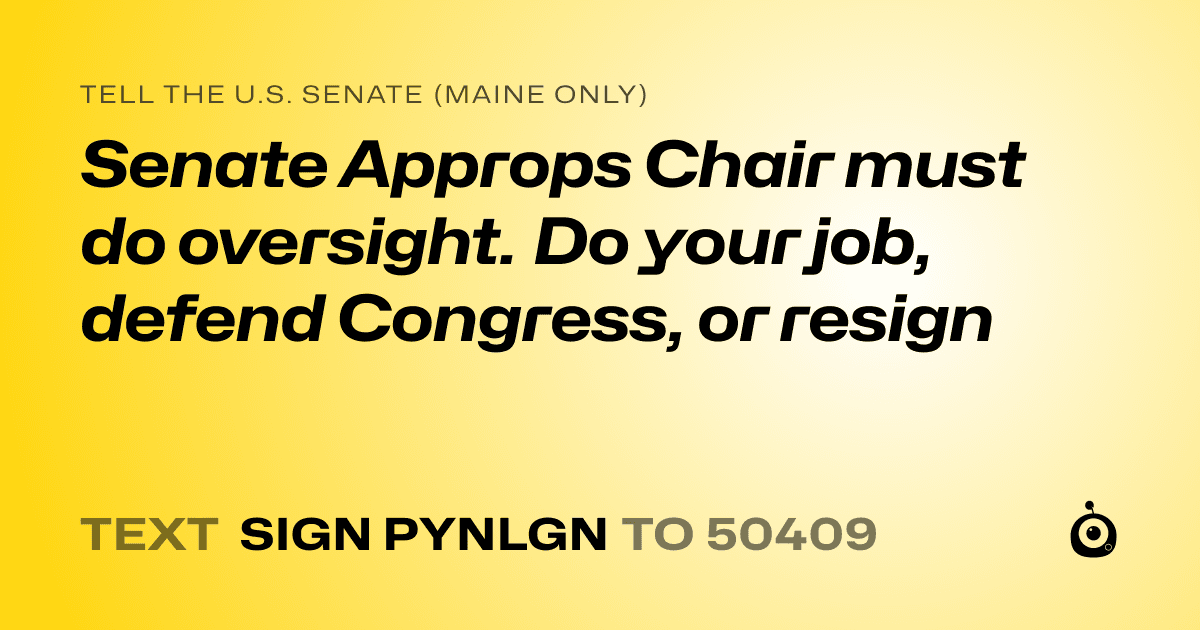 A shareable card that reads "tell the U.S. Senate (Maine only): Senate Approps Chair must do oversight. Do your job, defend Congress, or resign" followed by "text sign PYNLGN to 50409"