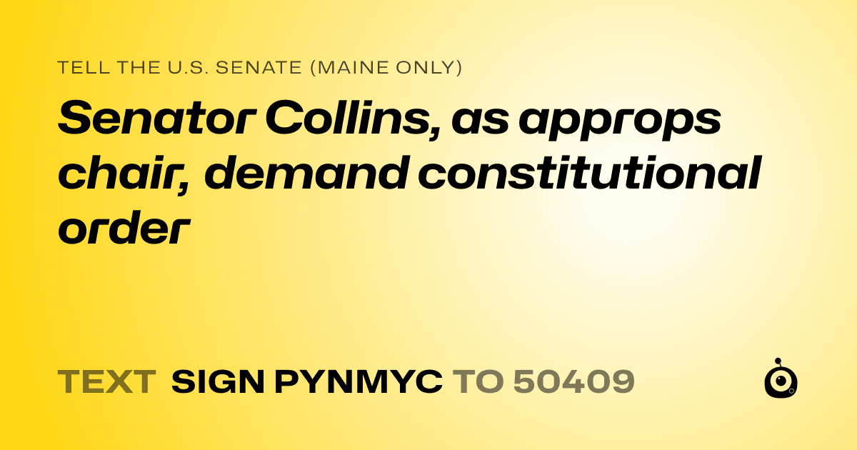 A shareable card that reads "tell the U.S. Senate (Maine only): Senator Collins, as approps chair, demand constitutional order" followed by "text sign PYNMYC to 50409"