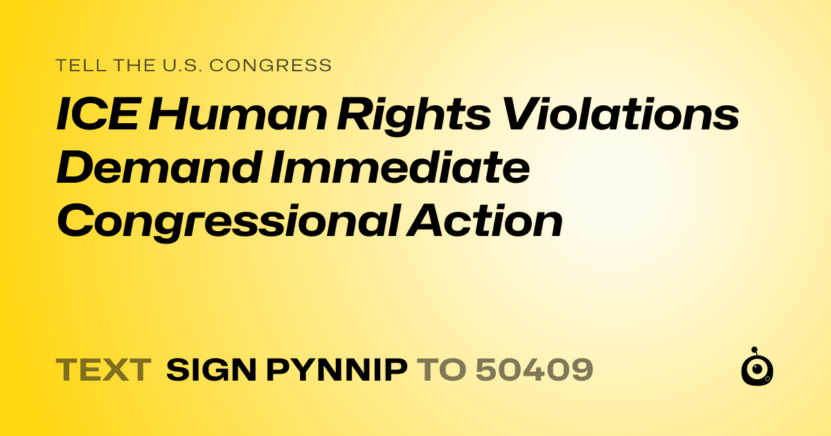 A shareable card that reads "tell the U.S. Congress: ICE Human Rights Violations Demand Immediate Congressional Action" followed by "text sign PYNNIP to 50409"