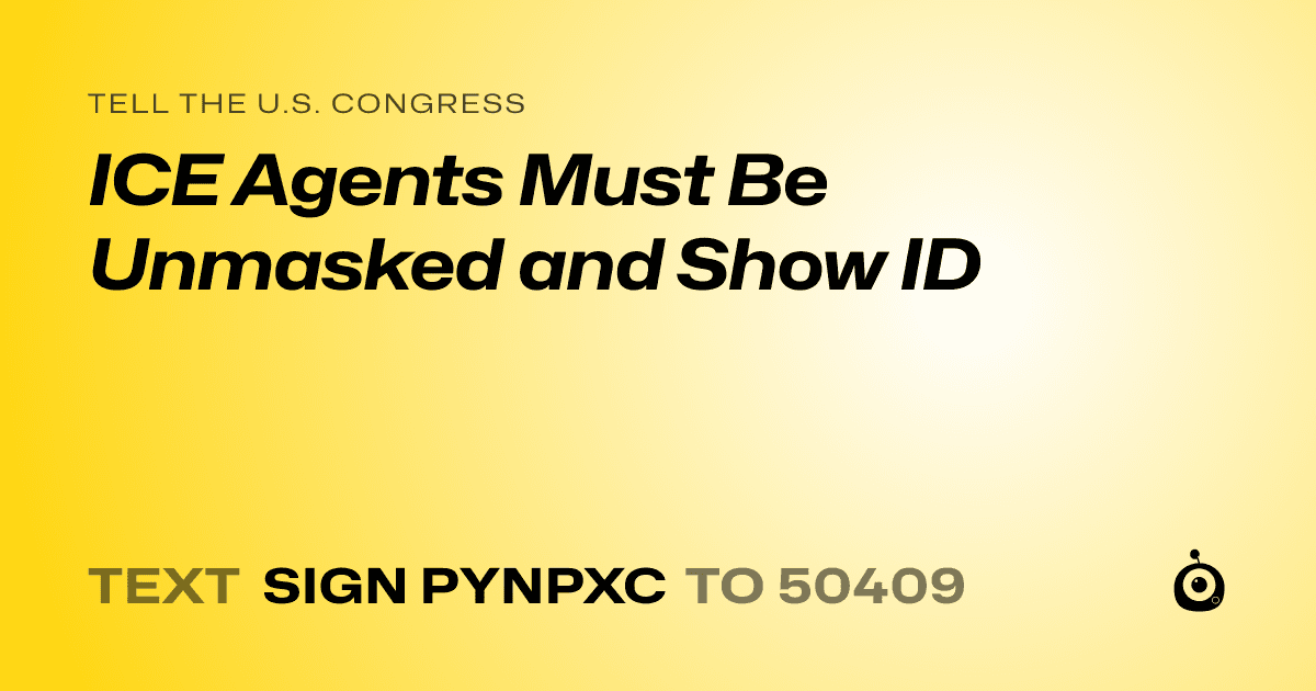 A shareable card that reads "tell the U.S. Congress: ICE Agents Must Be Unmasked and Show ID" followed by "text sign PYNPXC to 50409"
