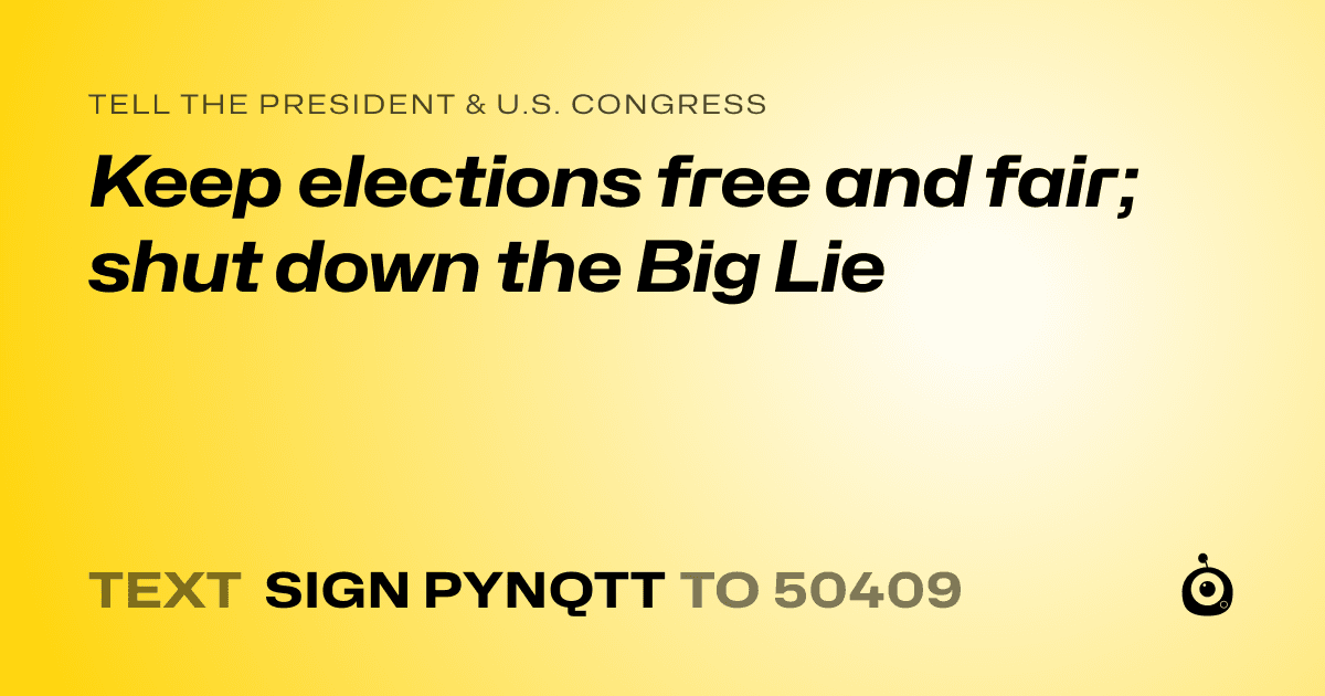 A shareable card that reads "tell the President & U.S. Congress: Keep elections free and fair; shut down the Big Lie" followed by "text sign PYNQTT to 50409"