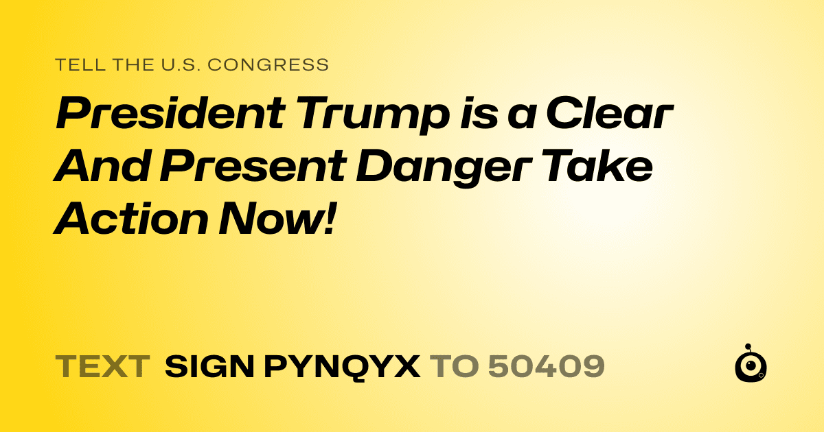 A shareable card that reads "tell the U.S. Congress: President Trump is a Clear And Present Danger Take Action Now!" followed by "text sign PYNQYX to 50409"
