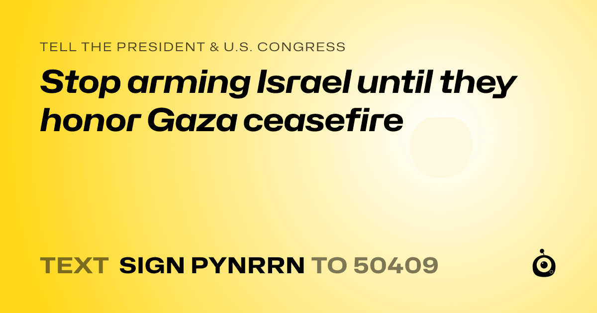 A shareable card that reads "tell the President & U.S. Congress: Stop arming Israel until they honor Gaza ceasefire" followed by "text sign PYNRRN to 50409"