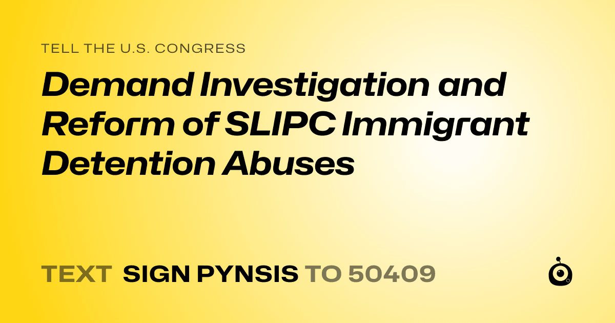 A shareable card that reads "tell the U.S. Congress: Demand Investigation and Reform of SLIPC Immigrant Detention Abuses" followed by "text sign PYNSIS to 50409"