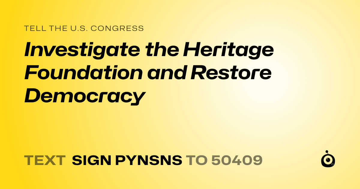 A shareable card that reads "tell the U.S. Congress: Investigate the Heritage Foundation and Restore Democracy" followed by "text sign PYNSNS to 50409"