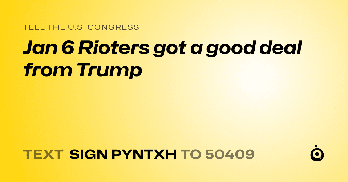 A shareable card that reads "tell the U.S. Congress: Jan 6 Rioters got a good deal from Trump" followed by "text sign PYNTXH to 50409"