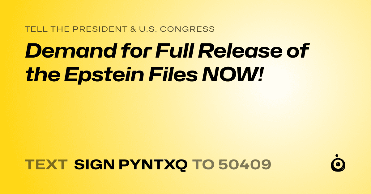 A shareable card that reads "tell the President & U.S. Congress: Demand for Full Release of the Epstein Files NOW!" followed by "text sign PYNTXQ to 50409"