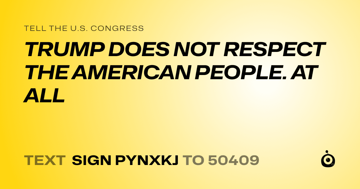 A shareable card that reads "tell the U.S. Congress: TRUMP DOES NOT RESPECT THE AMERICAN PEOPLE. AT ALL" followed by "text sign PYNXKJ to 50409"
