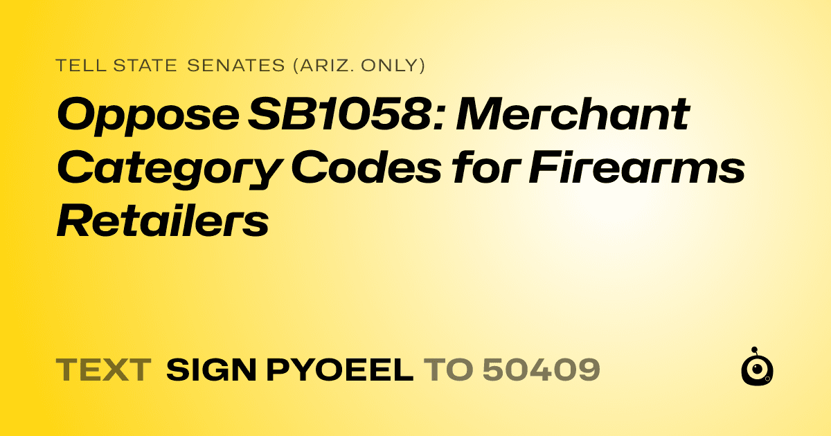 A shareable card that reads "tell State Senates (Ariz. only): Oppose SB1058: Merchant Category Codes for Firearms Retailers" followed by "text sign PYOEEL to 50409"