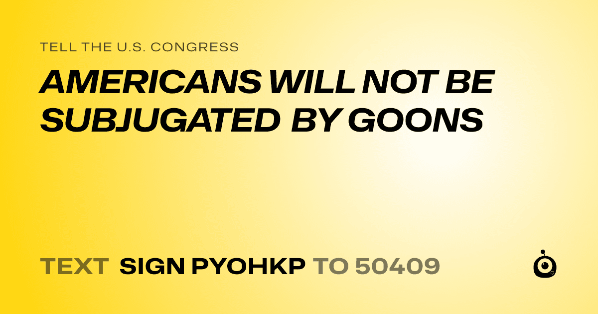 A shareable card that reads "tell the U.S. Congress: AMERICANS WILL NOT BE SUBJUGATED BY GOONS" followed by "text sign PYOHKP to 50409"