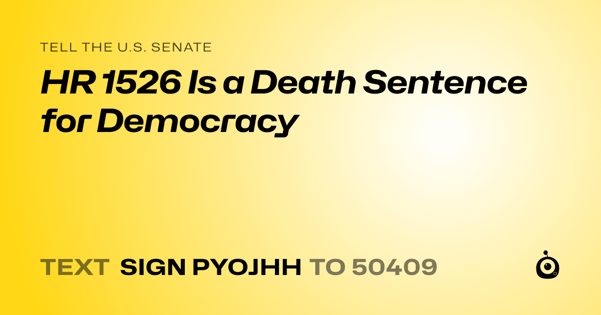 A shareable card that reads "tell the U.S. Senate: HR 1526 Is a Death Sentence for Democracy" followed by "text sign PYOJHH to 50409"