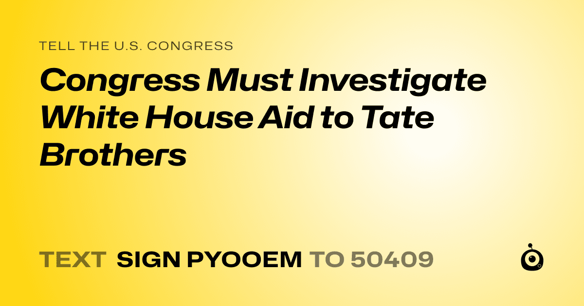 A shareable card that reads "tell the U.S. Congress: Congress Must Investigate White House Aid to Tate Brothers" followed by "text sign PYOOEM to 50409"