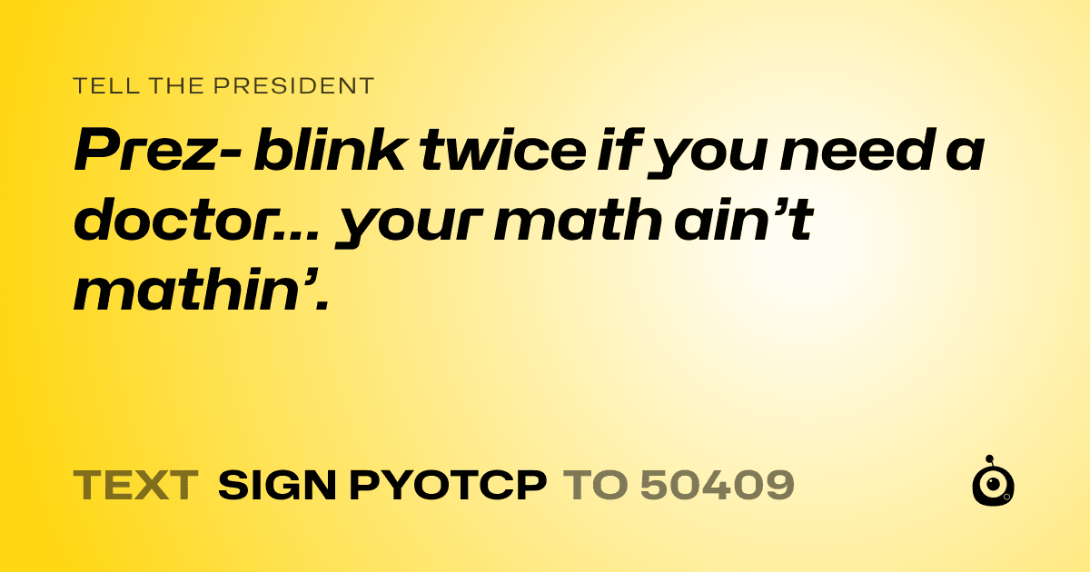 A shareable card that reads "tell the President: Prez- blink twice if you need a doctor… your math ain’t mathin’." followed by "text sign PYOTCP to 50409"