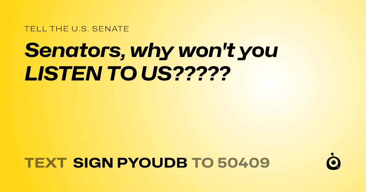 A shareable card that reads "tell the U.S. Senate: Senators, why won't you LISTEN TO US?????" followed by "text sign PYOUDB to 50409"