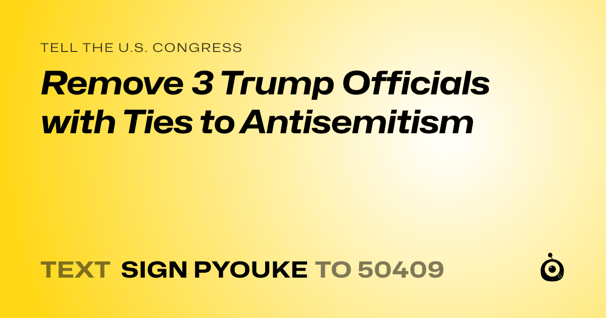 A shareable card that reads "tell the U.S. Congress: Remove 3 Trump Officials with Ties to Antisemitism" followed by "text sign PYOUKE to 50409"