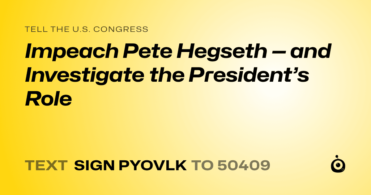 A shareable card that reads "tell the U.S. Congress: Impeach Pete Hegseth — and Investigate the President’s Role" followed by "text sign PYOVLK to 50409"