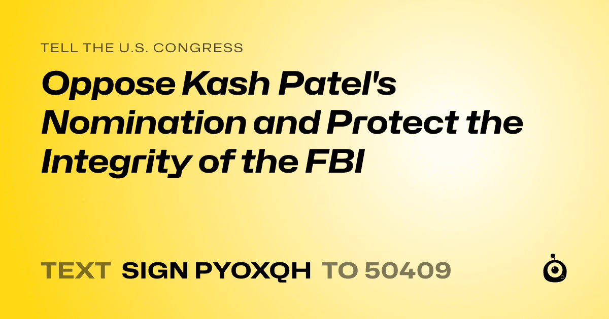 A shareable card that reads "tell the U.S. Congress: Oppose Kash Patel's Nomination and Protect the Integrity of the FBI" followed by "text sign PYOXQH to 50409"