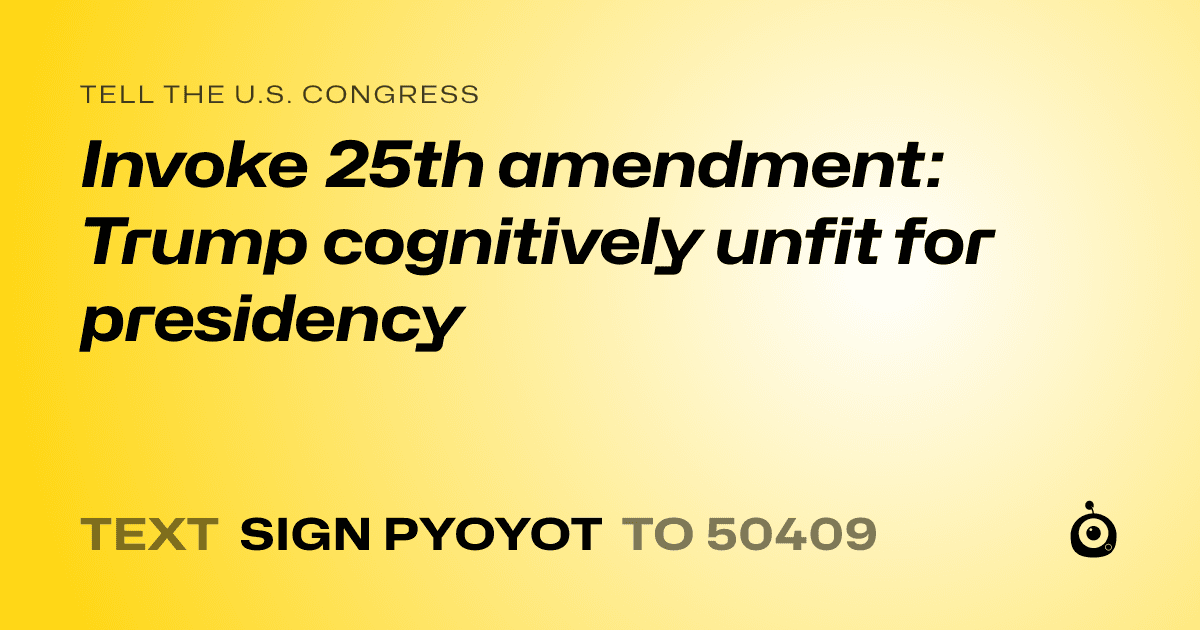 A shareable card that reads "tell the U.S. Congress: Invoke 25th amendment: Trump cognitively unfit for presidency" followed by "text sign PYOYOT to 50409"
