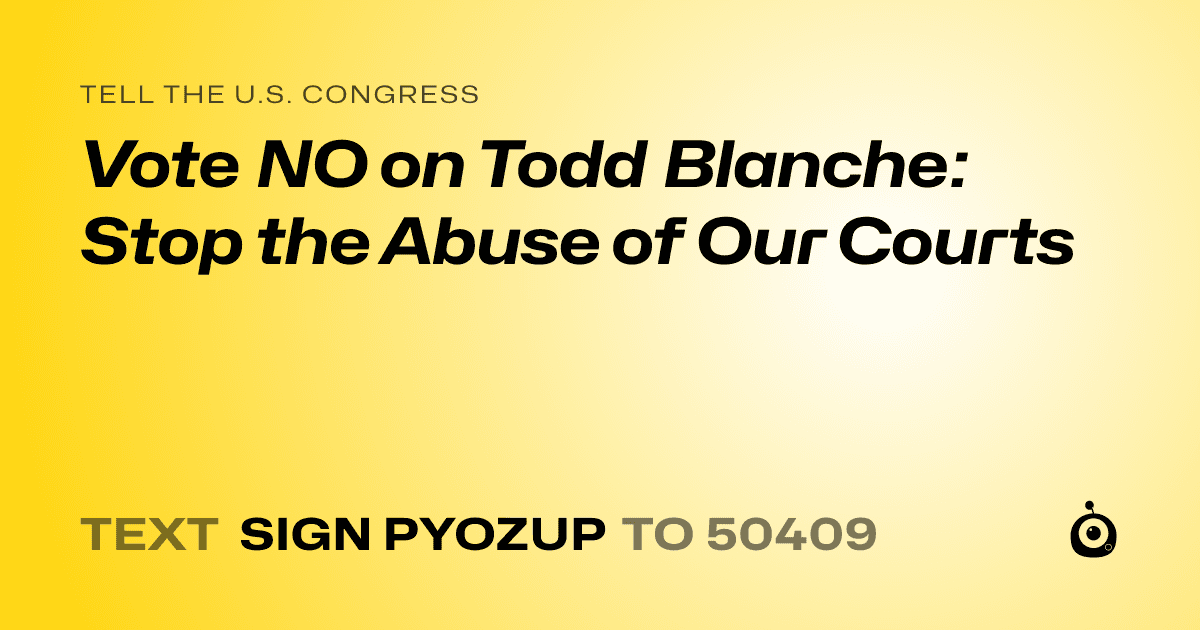 A shareable card that reads "tell the U.S. Congress: Vote NO on Todd Blanche: Stop the Abuse of Our Courts" followed by "text sign PYOZUP to 50409"