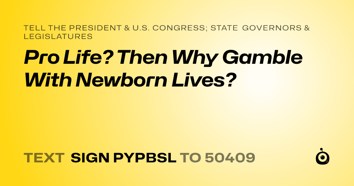 A shareable card that reads "tell the President & U.S. Congress; State Governors & Legislatures: Pro Life? Then Why Gamble With Newborn Lives?" followed by "text sign PYPBSL to 50409"