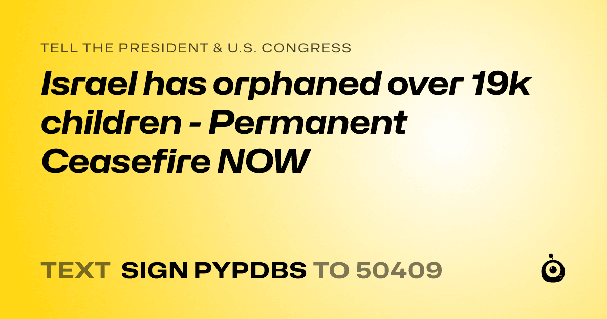 A shareable card that reads "tell the President & U.S. Congress: Israel has orphaned over 19k children - Permanent Ceasefire NOW" followed by "text sign PYPDBS to 50409"