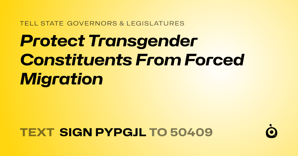 A shareable card that reads "tell State Governors & Legislatures: Protect Transgender Constituents From Forced Migration" followed by "text sign PYPGJL to 50409"
