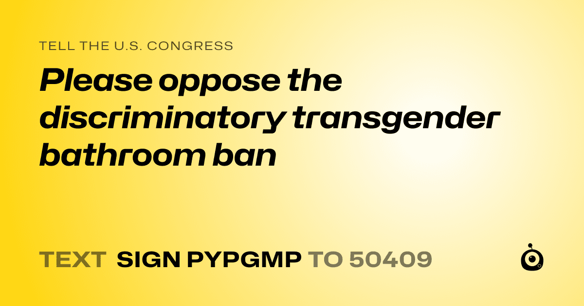 A shareable card that reads "tell the U.S. Congress: Please oppose the discriminatory transgender bathroom ban" followed by "text sign PYPGMP to 50409"
