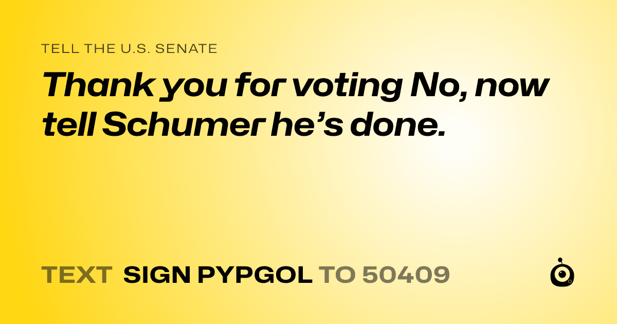 A shareable card that reads "tell the U.S. Senate: Thank you for voting No, now tell Schumer he’s done." followed by "text sign PYPGOL to 50409"