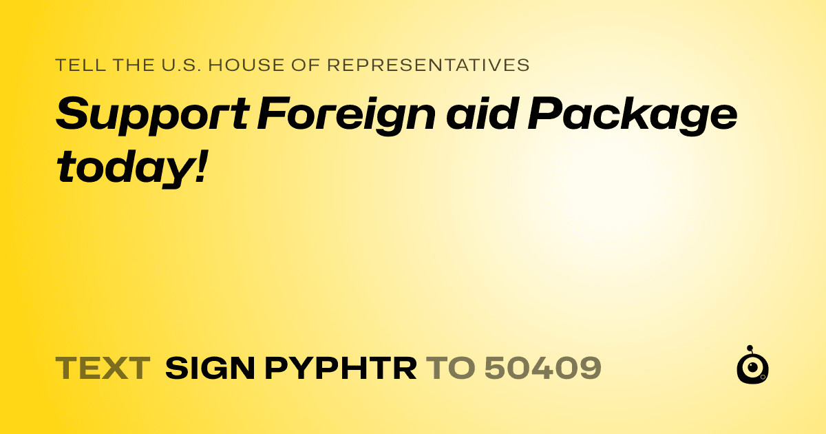 A shareable card that reads "tell the U.S. House of Representatives: Support Foreign aid  Package today!" followed by "text sign PYPHTR to 50409"