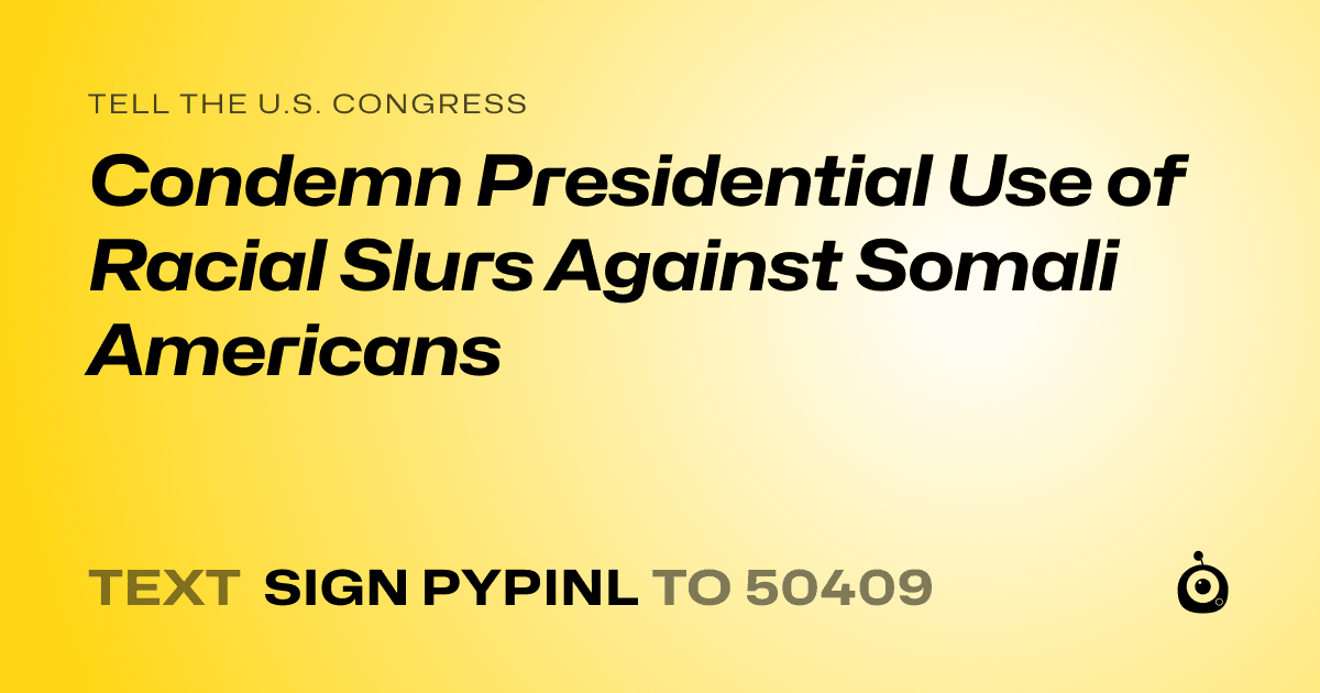 A shareable card that reads "tell the U.S. Congress: Condemn Presidential Use of Racial Slurs Against Somali Americans" followed by "text sign PYPINL to 50409"