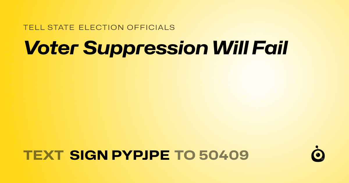 A shareable card that reads "tell State Election Officials: Voter Suppression Will Fail" followed by "text sign PYPJPE to 50409"
