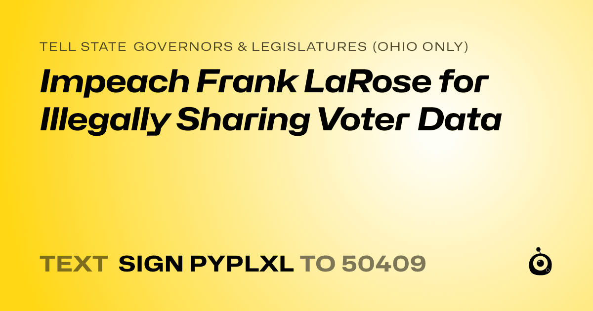 A shareable card that reads "tell State Governors & Legislatures (Ohio only): Impeach Frank LaRose for Illegally Sharing Voter Data" followed by "text sign PYPLXL to 50409"