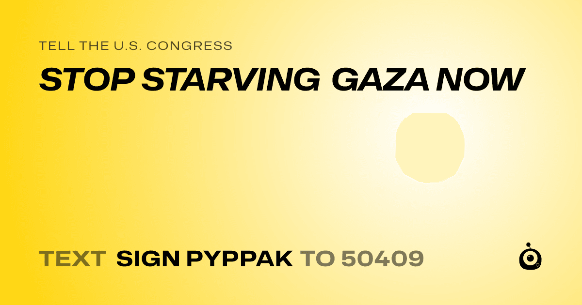 A shareable card that reads "tell the U.S. Congress: STOP STARVING GAZA NOW  " followed by "text sign PYPPAK to 50409"