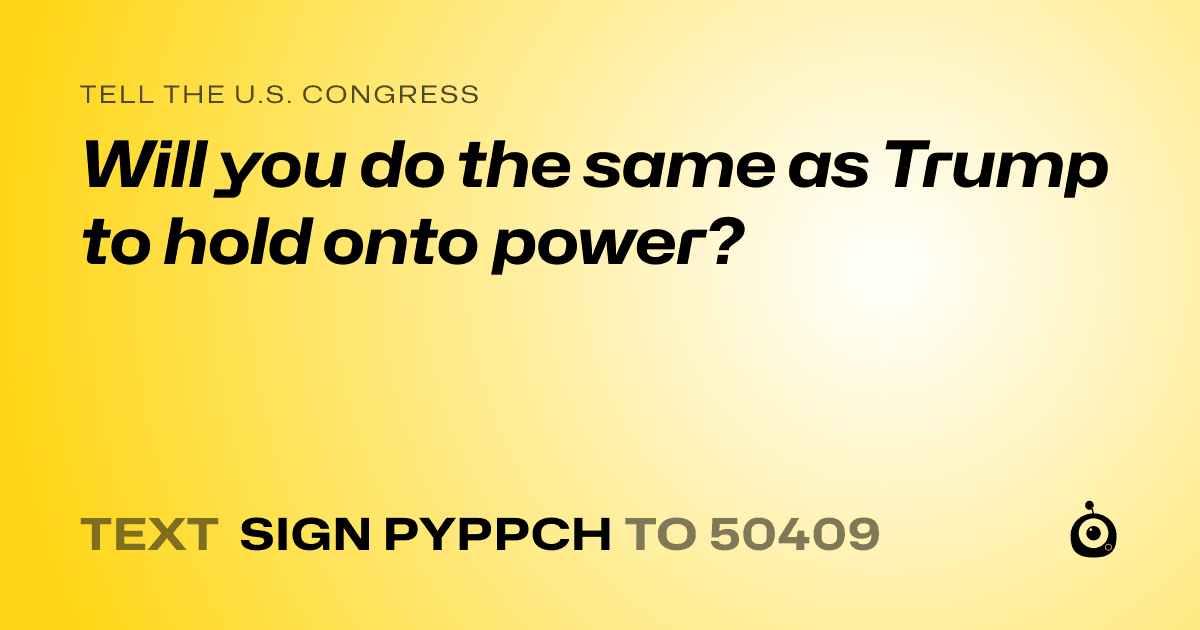 A shareable card that reads "tell the U.S. Congress: Will you do the same as Trump to hold onto power?" followed by "text sign PYPPCH to 50409"