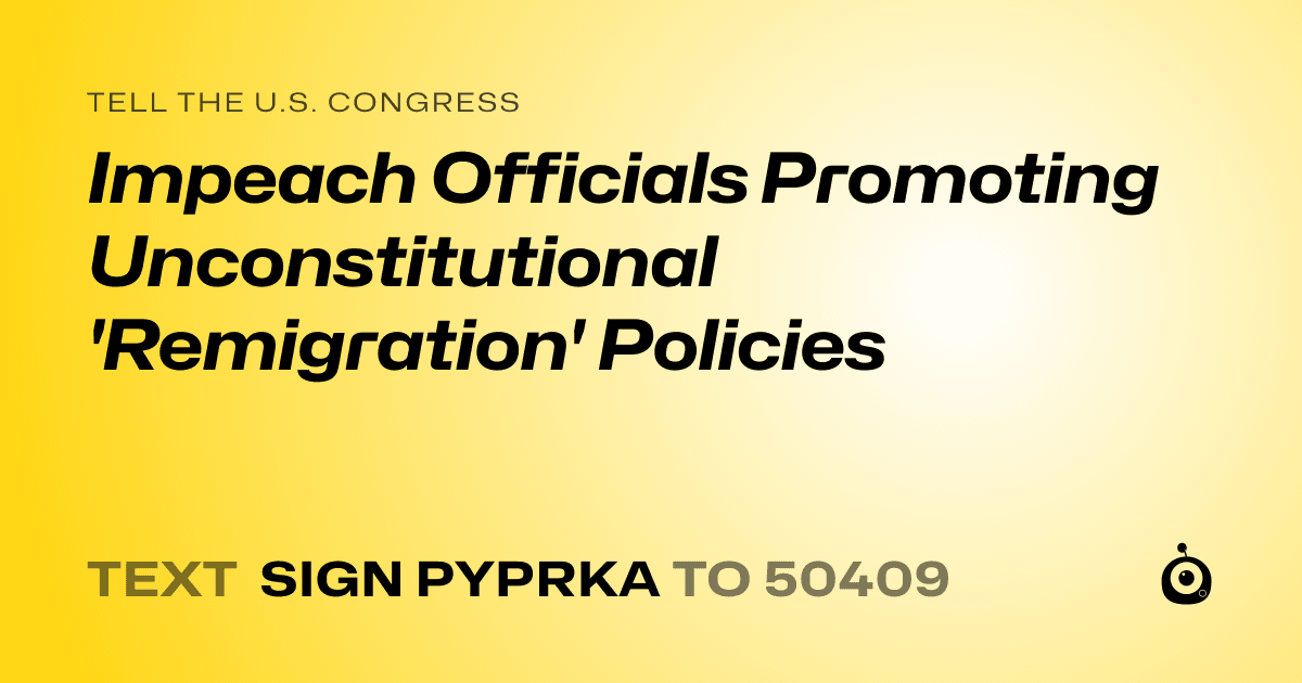 A shareable card that reads "tell the U.S. Congress: Impeach Officials Promoting Unconstitutional 'Remigration' Policies" followed by "text sign PYPRKA to 50409"