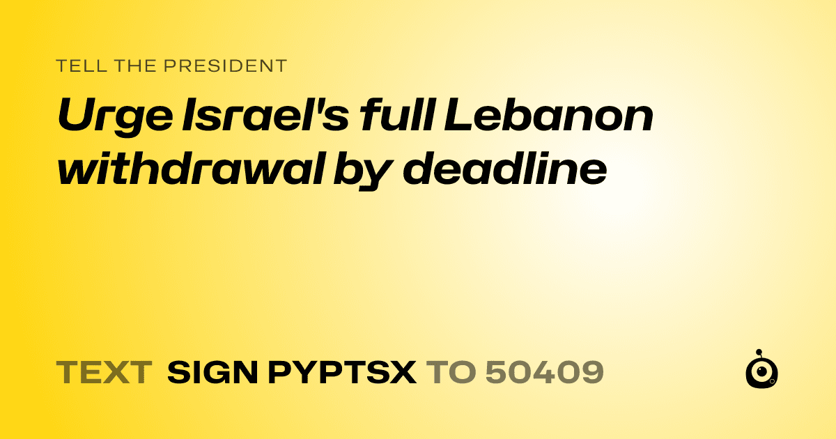 A shareable card that reads "tell the President: Urge Israel's full Lebanon withdrawal by deadline" followed by "text sign PYPTSX to 50409"