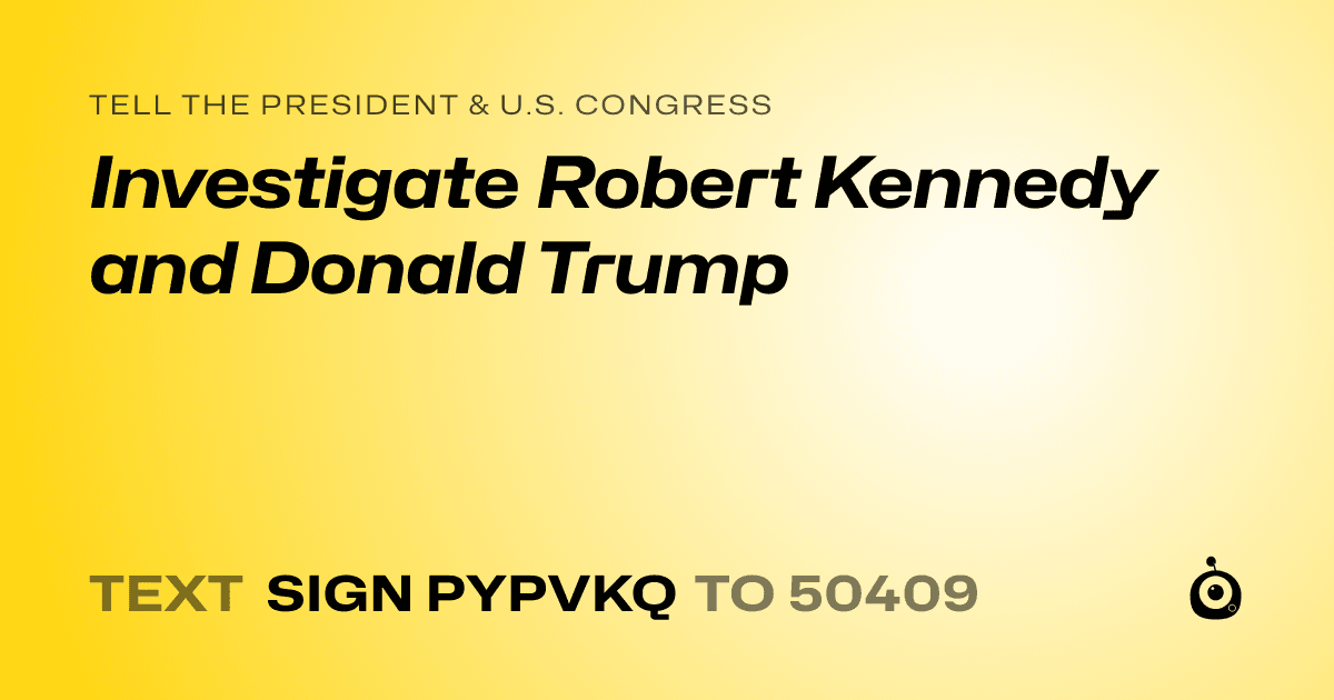 A shareable card that reads "tell the President & U.S. Congress: Investigate Robert Kennedy and Donald Trump" followed by "text sign PYPVKQ to 50409"