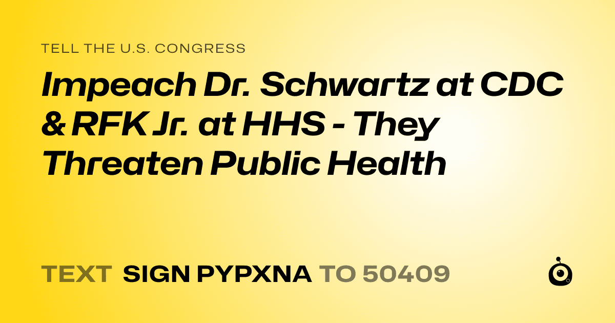 A shareable card that reads "tell the U.S. Congress: Impeach Dr. Schwartz at CDC & RFK Jr. at HHS - They Threaten Public Health" followed by "text sign PYPXNA to 50409"