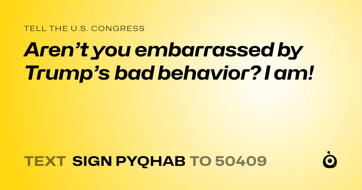 A shareable card that reads "tell the U.S. Congress: Aren’t you embarrassed by Trump’s bad behavior? I am!" followed by "text sign PYQHAB to 50409"