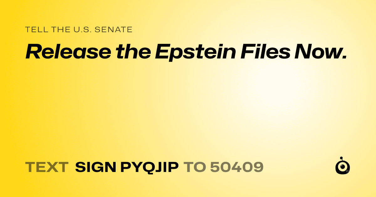 A shareable card that reads "tell the U.S. Senate: Release the Epstein Files Now." followed by "text sign PYQJIP to 50409"