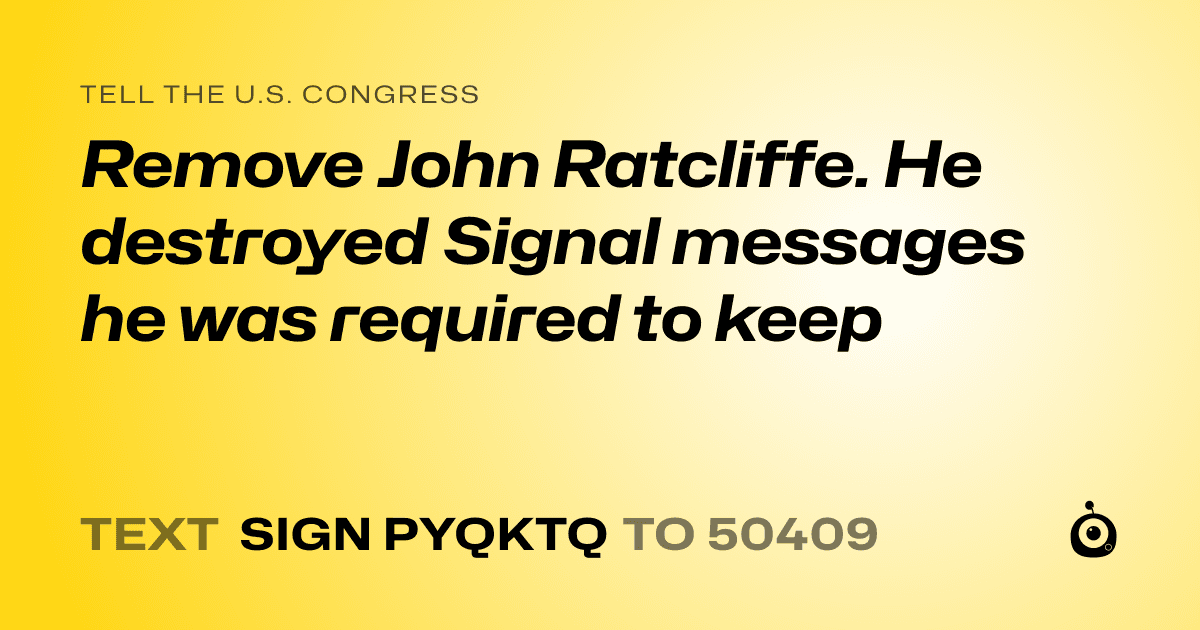 A shareable card that reads "tell the U.S. Congress: Remove John Ratcliffe. He destroyed Signal messages he was required to keep" followed by "text sign PYQKTQ to 50409"