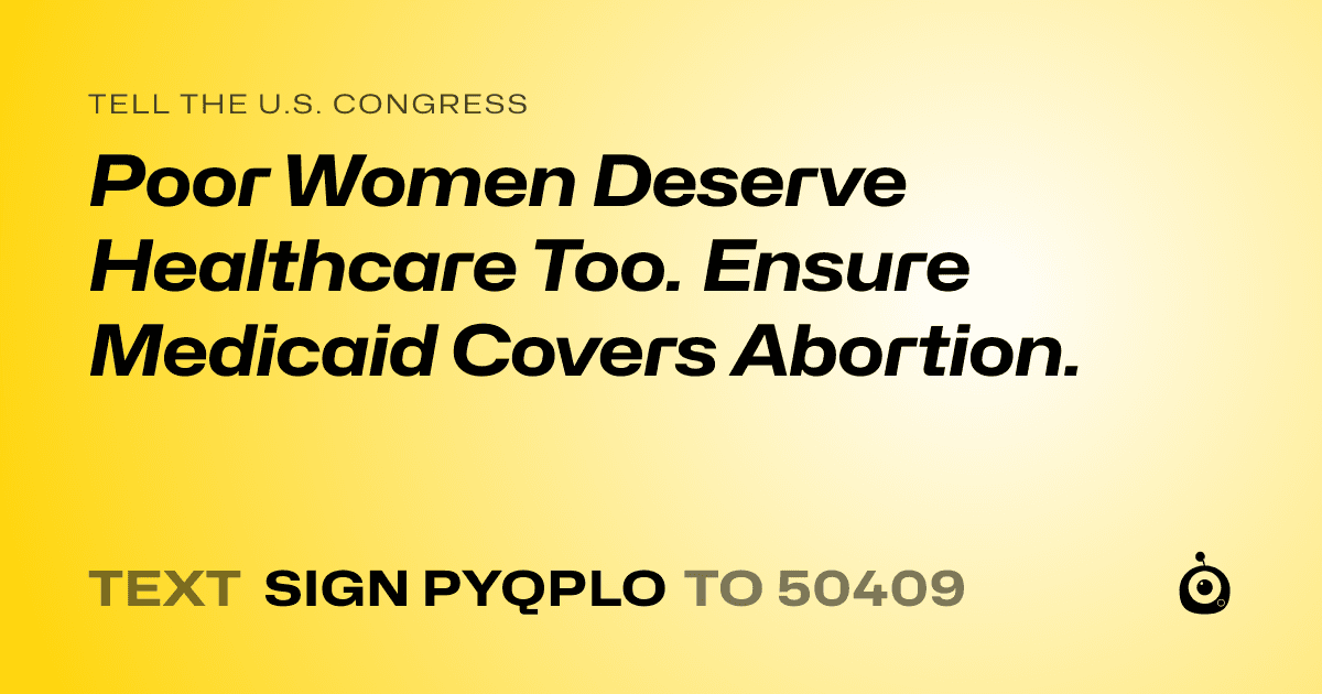 A shareable card that reads "tell the U.S. Congress: Poor Women Deserve Healthcare Too.  Ensure Medicaid Covers Abortion." followed by "text sign PYQPLO to 50409"