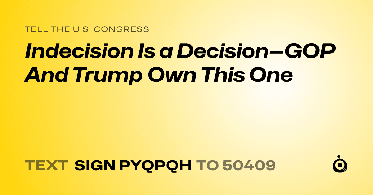 A shareable card that reads "tell the U.S. Congress: Indecision Is a Decision—GOP And Trump Own This One" followed by "text sign PYQPQH to 50409"