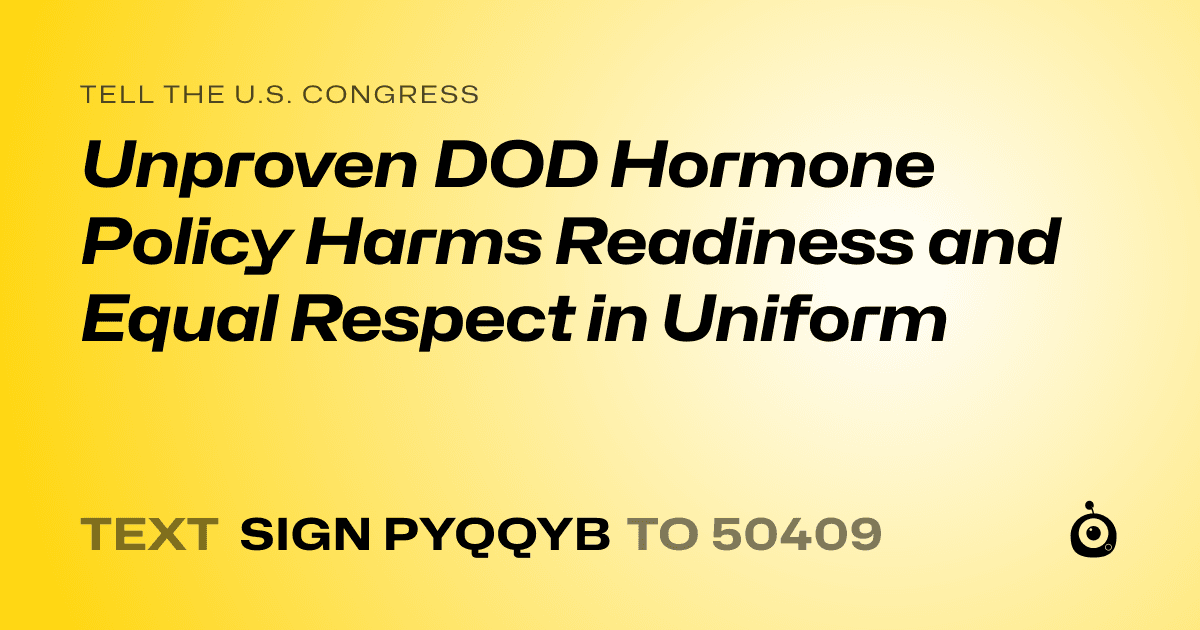 A shareable card that reads "tell the U.S. Congress: Unproven DOD Hormone Policy Harms Readiness and Equal Respect in Uniform" followed by "text sign PYQQYB to 50409"