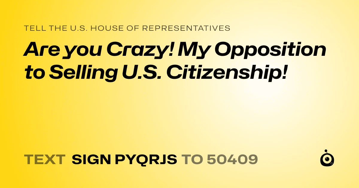 A shareable card that reads "tell the U.S. House of Representatives: Are you Crazy! My Opposition to Selling U.S. Citizenship!" followed by "text sign PYQRJS to 50409"