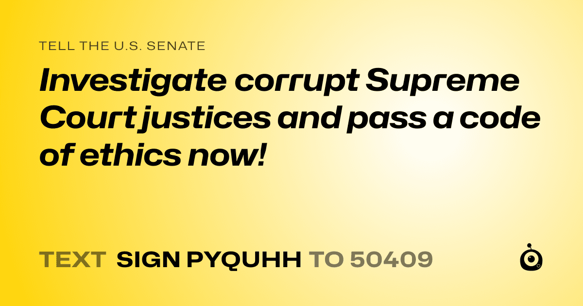 A shareable card that reads "tell the U.S. Senate: Investigate corrupt Supreme Court justices and pass a code of ethics now!" followed by "text sign PYQUHH to 50409"