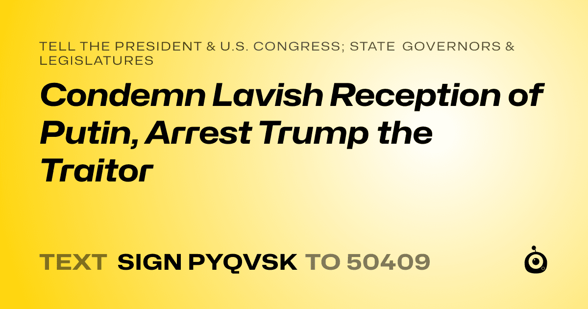 A shareable card that reads "tell the President & U.S. Congress; State Governors & Legislatures: Condemn Lavish Reception of Putin, Arrest Trump the Traitor" followed by "text sign PYQVSK to 50409"
